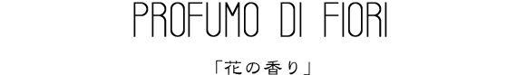PROFUMO DI FIORI　「花の香り」